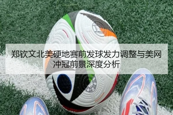 郑钦文北美硬地赛前发球发力调整与美网冲冠前景深度分析