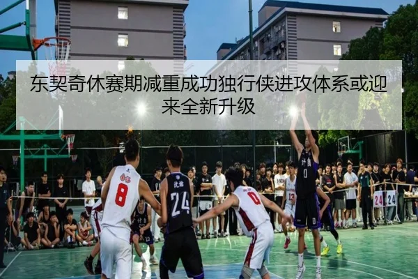 东契奇休赛期减重成功独行侠进攻体系或迎来全新升级