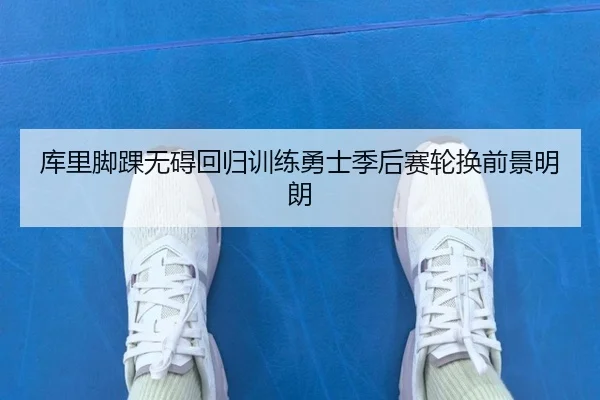 库里脚踝无碍回归训练勇士季后赛轮换前景明朗